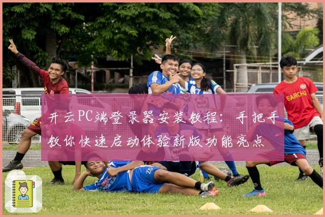 开云PC端登录器安装教程：手把手教你快速启动体验新版功能亮点