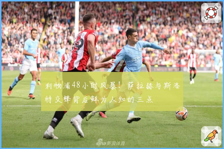 利物浦48小时风暴！萨拉赫与斯洛特交锋背后鲜为人知的三点
