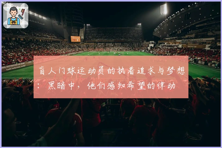 盲人门球运动员的执着追求与梦想：黑暗中，他们感知希望的律动