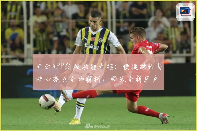 开云APP新版功能介绍：便捷操作与核心亮点全面解析，带来全新用户体验