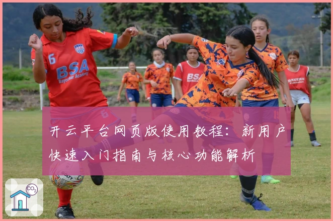 开云平台网页版使用教程：新用户快速入门指南与核心功能解析