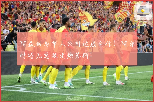 阿森纳与华人公司达成合作！阿尔特塔无意放走热苏斯！