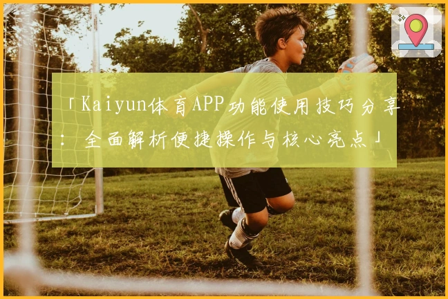 「Kaiyun体育APP功能使用技巧分享：全面解析便捷操作与核心亮点」