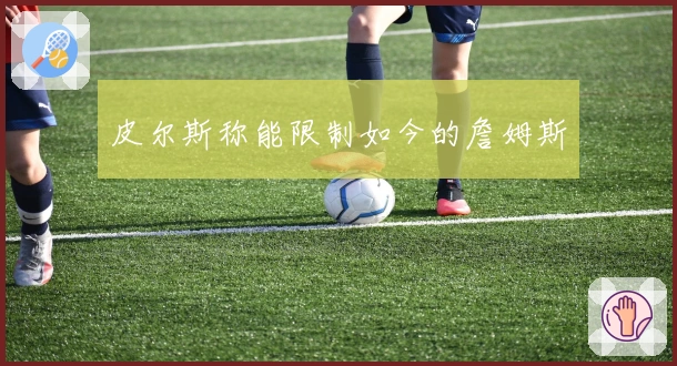 皮尔斯称能限制如今的詹姆斯