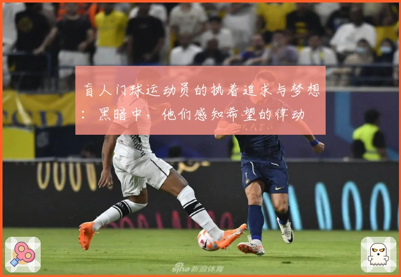 盲人门球运动员的执着追求与梦想：黑暗中，他们感知希望的律动