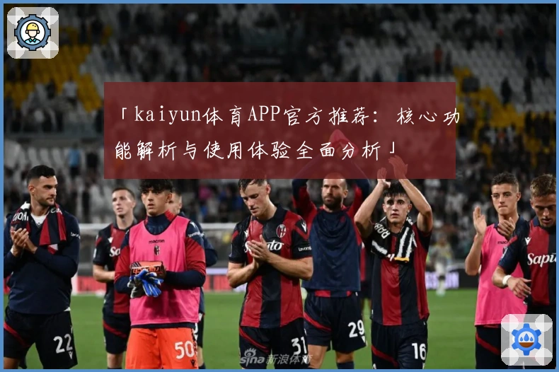 「kaiyun体育APP官方推荐：核心功能解析与使用体验全面分析」