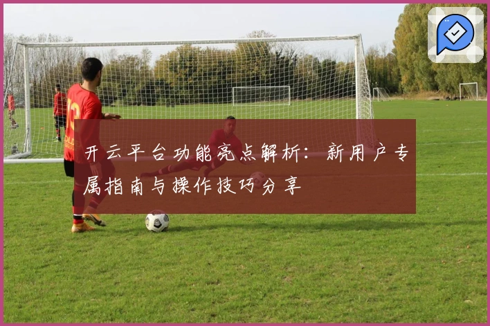 开云平台功能亮点解析：新用户专属指南与操作技巧分享