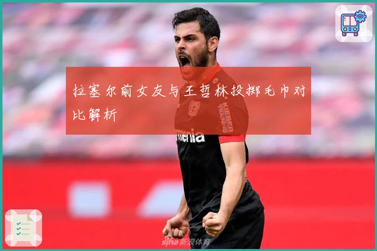 拉塞尔前女友与王哲林投掷毛巾对比解析