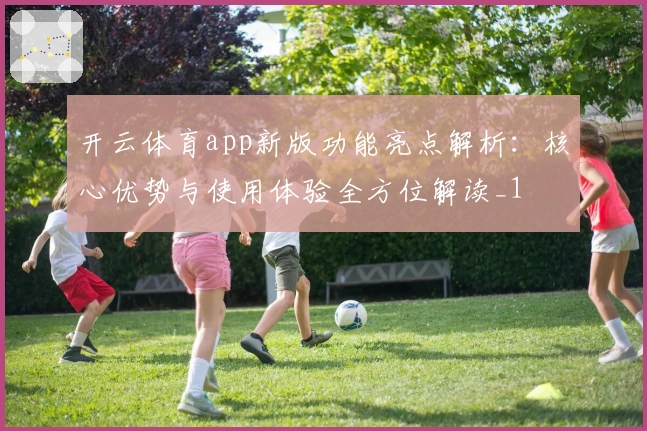 开云体育app新版功能亮点解析：核心优势与使用体验全方位解读_1