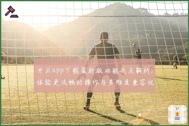 开云app下载最新版功能亮点解析：体验更流畅的操作与多维度兼容优化