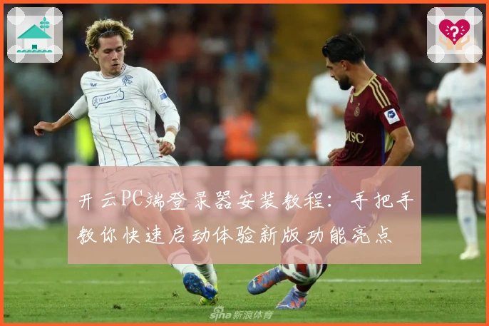 开云PC端登录器安装教程：手把手教你快速启动体验新版功能亮点
