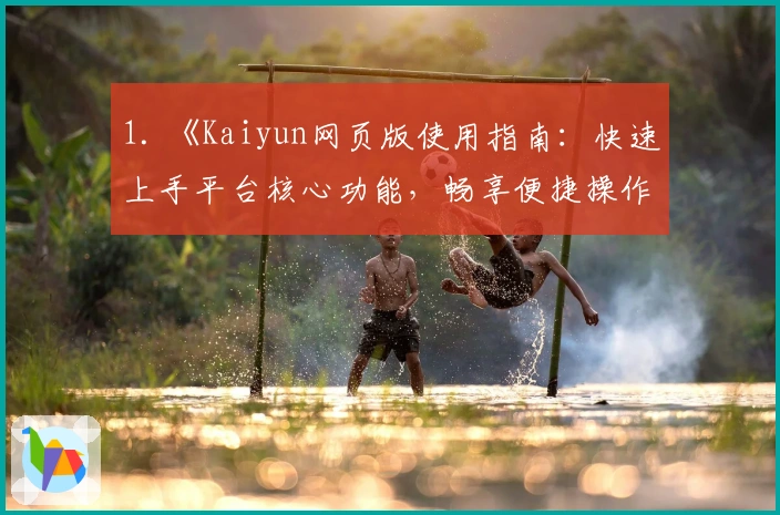 1. 《Kaiyun网页版使用指南：快速上手平台核心功能，畅享便捷操作体验》