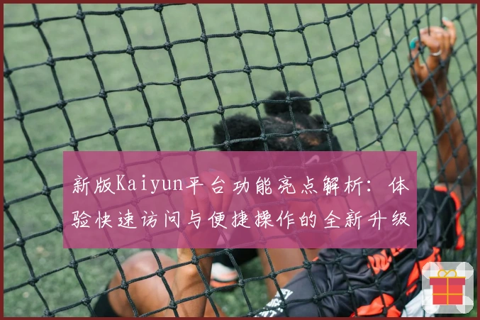 新版Kaiyun平台功能亮点解析：体验快速访问与便捷操作的全新升级