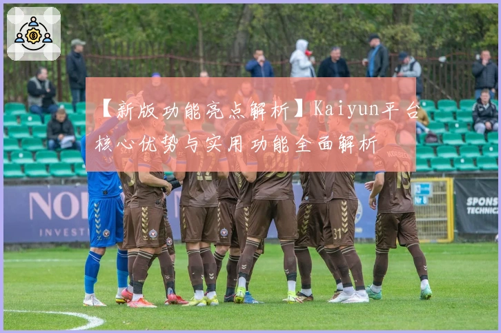 【新版功能亮点解析】Kaiyun平台核心优势与实用功能全面解析