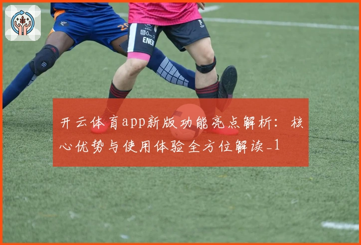 开云体育app新版功能亮点解析：核心优势与使用体验全方位解读_1