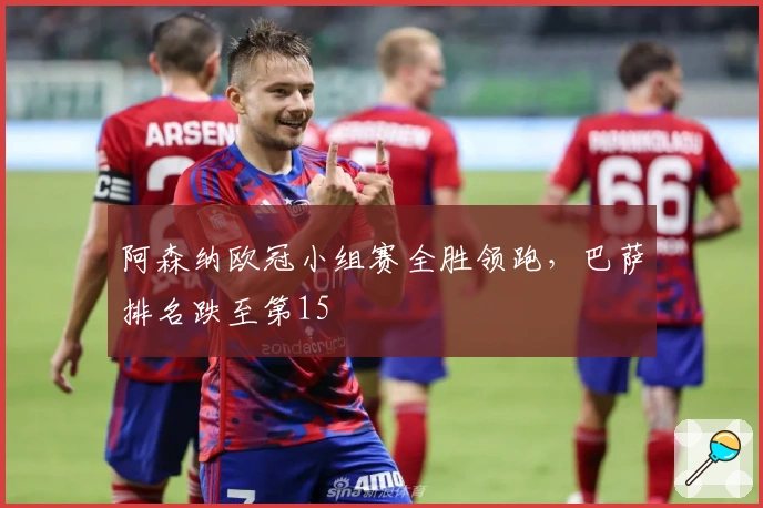 阿森纳欧冠小组赛全胜领跑，巴萨排名跌至第15