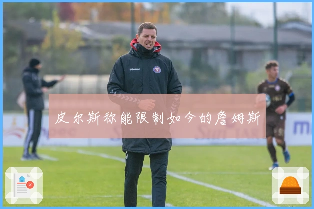 皮尔斯称能限制如今的詹姆斯