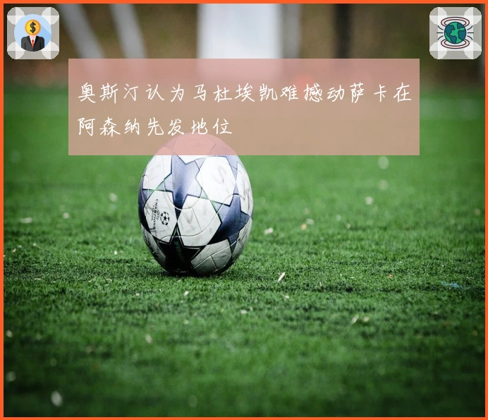 奥斯汀认为马杜埃凯难撼动萨卡在阿森纳先发地位