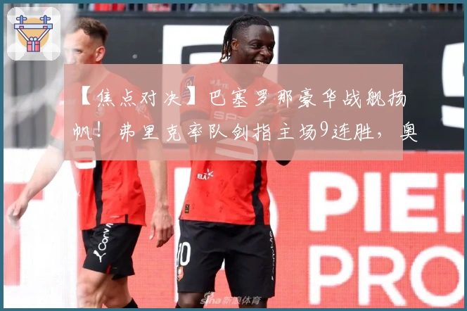 【焦点对决】巴塞罗那豪华战舰扬帆！弗里克率队剑指主场9连胜，奥萨苏纳面临严峻挑战