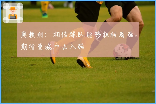 奥赖利：相信球队能够扭转局面，期待曼城冲击八强