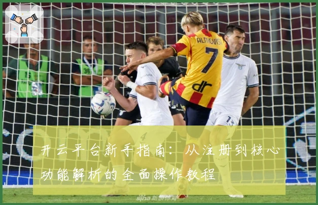 开云平台新手指南：从注册到核心功能解析的全面操作教程