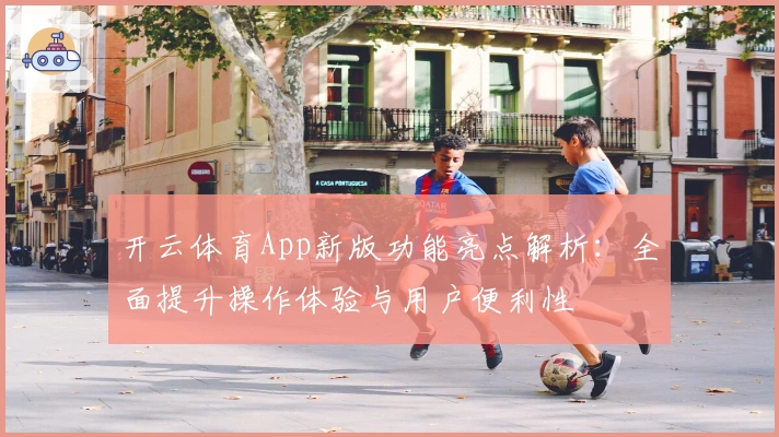 开云体育App新版功能亮点解析:全面提升操作体验与用户便利性