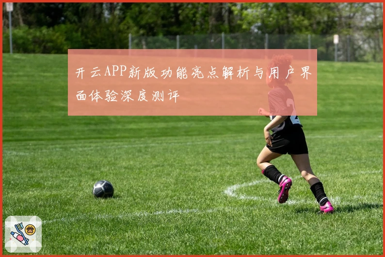 开云APP新版功能亮点解析与用户界面体验深度测评