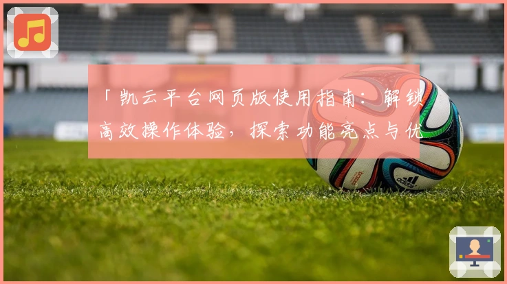 「凯云平台网页版使用指南：解锁高效操作体验，探索功能亮点与优势解析」