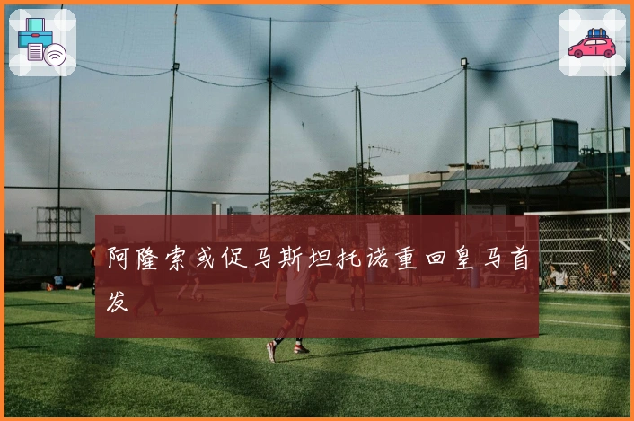 阿隆索或促马斯坦托诺重回皇马首发