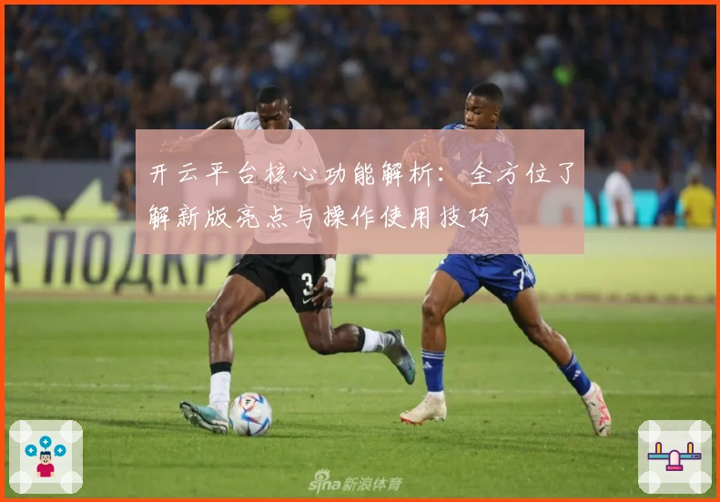开云平台核心功能解析：全方位了解新版亮点与操作使用技巧