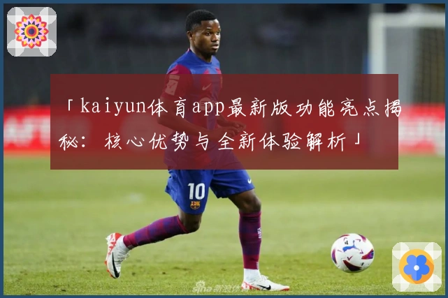 「kaiyun体育app最新版功能亮点揭秘：核心优势与全新体验解析」