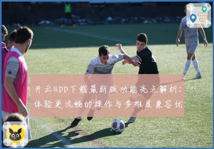 开云app下载最新版功能亮点解析：体验更流畅的操作与多维度兼容优化