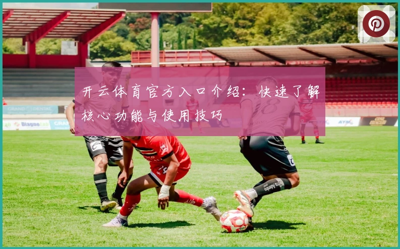 开云体育官方入口介绍：快速了解核心功能与使用技巧