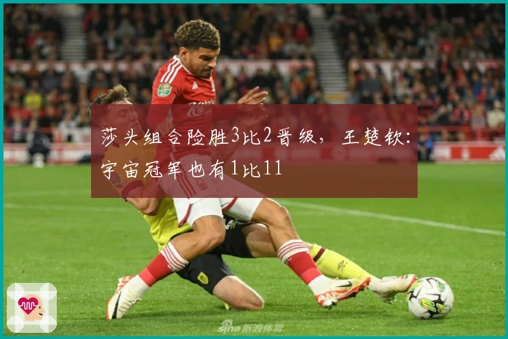 莎头组合险胜3比2晋级，王楚钦：宇宙冠军也有1比11