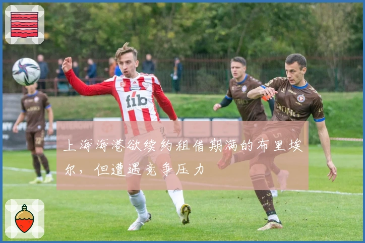 上海海港欲续约租借期满的布里埃尔，但遭遇竞争压力