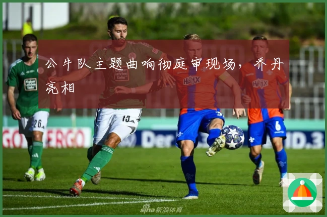 公牛队主题曲响彻庭审现场，乔丹亮相