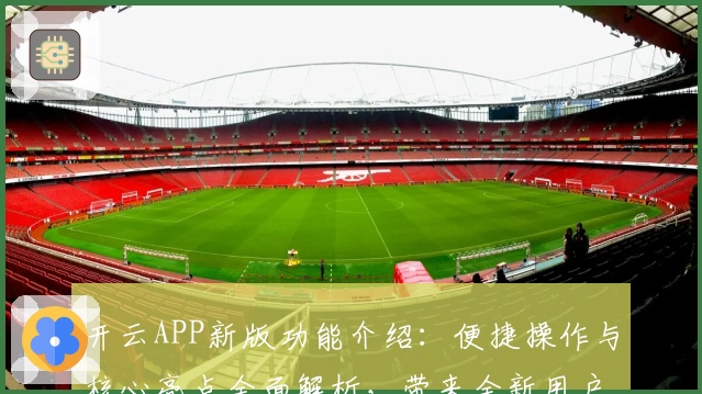 开云APP新版功能介绍：便捷操作与核心亮点全面解析，带来全新用户体验