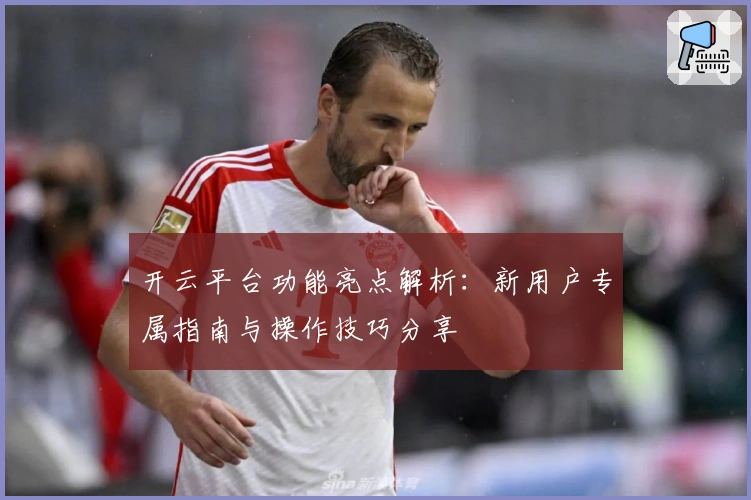 开云平台功能亮点解析：新用户专属指南与操作技巧分享