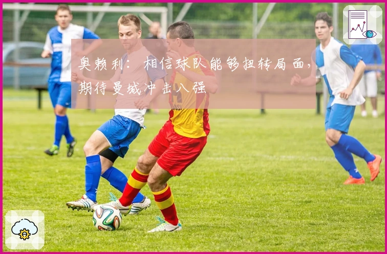 奥赖利：相信球队能够扭转局面，期待曼城冲击八强