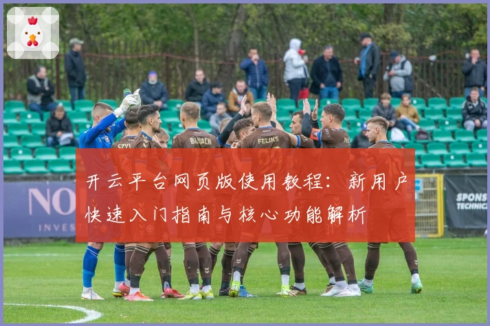 开云平台网页版使用教程：新用户快速入门指南与核心功能解析